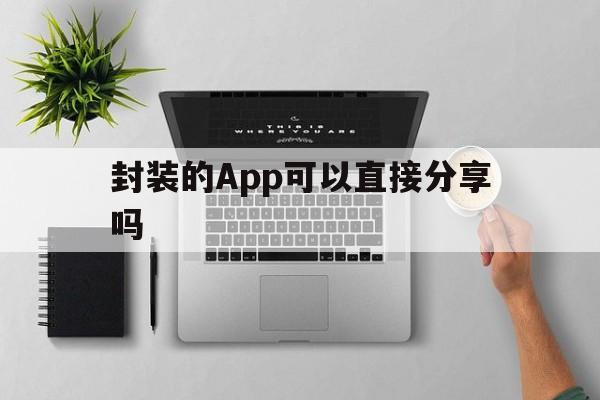 关于封装的App可以直接分享吗的信息  第1张