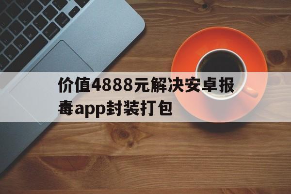 价值4888元解决安卓报毒app封装打包的简单介绍  第1张