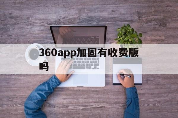 360app加固有收费版吗的简单介绍  第1张