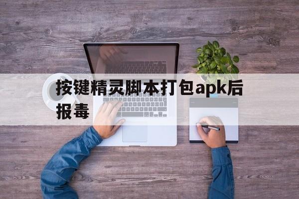 按键精灵脚本打包apk后报毒 - APK报毒处理平台-apk防红链接-防封链接-安卓过毒免杀-稳定不掉签名TG:@AICDN8  第1张