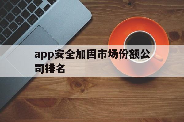 关于app安全加固市场份额公司排名的信息  第1张