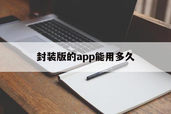 封装版的app能用多久 - APK报毒处理平台-apk防红链接-防封链接-安卓过毒免杀-稳定不掉签名TG:@AICDN8  第1张