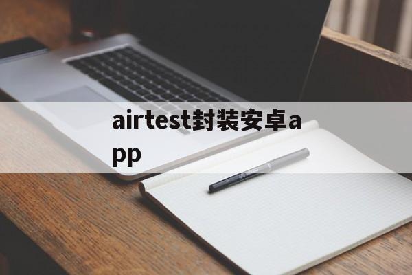 airtest封装安卓app - APK报毒处理平台-apk防红链接-防封链接-安卓过毒免杀-稳定不掉签名TG:@AICDN8  第1张