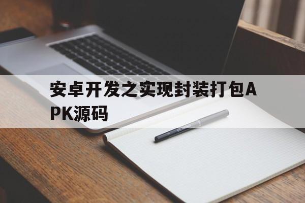 安卓开发之实现封装打包APK源码的简单介绍  第1张