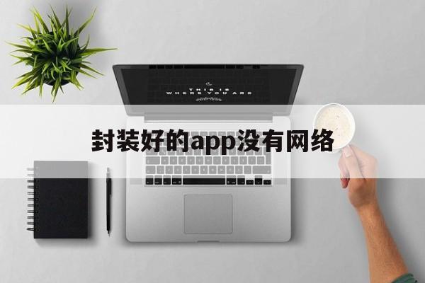 封装好的app没有网络 - APK报毒处理平台-apk防红链接-防封链接-安卓过毒免杀-稳定不掉签名TG:@AICDN8  第1张