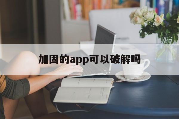 加固的app可以破解吗 - APK报毒处理平台-apk防红链接-防封链接-安卓过毒免杀-稳定不掉签名TG:@AICDN8  第1张