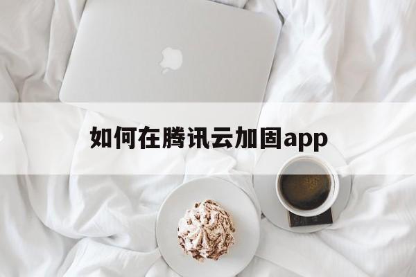 关于如何在腾讯云加固app的信息  第1张