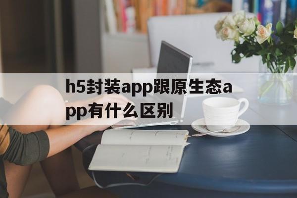 包含h5封装app跟原生态app有什么区别的词条  第1张