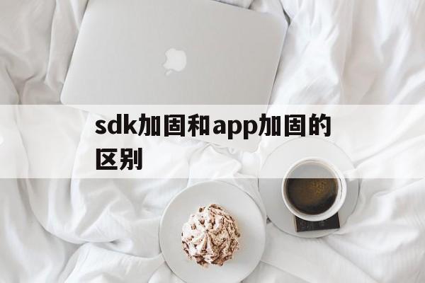 sdk加固和app加固的区别的简单介绍  第1张