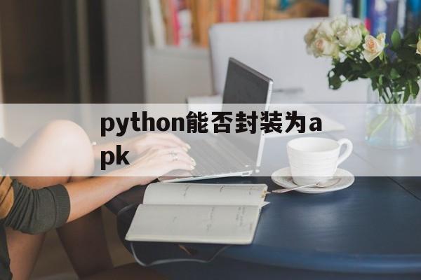 python能否封装为apk - APK报毒处理平台-apk防红链接-防封链接-安卓过毒免杀-稳定不掉签名TG:@AICDN8  第1张