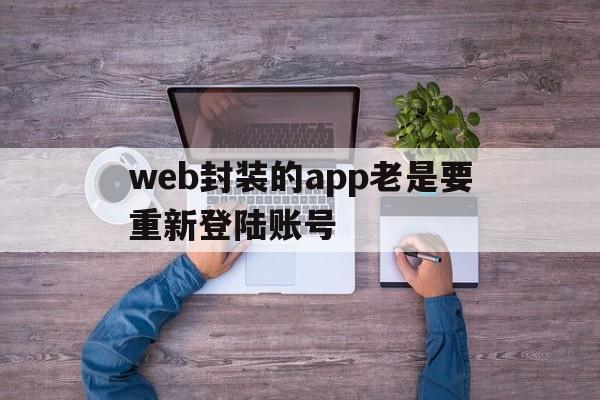 web封装的app老是要重新登陆账号 - APK报毒处理平台-apk防红链接-防封链接-安卓过毒免杀-稳定不掉签名TG:@AICDN8  第1张