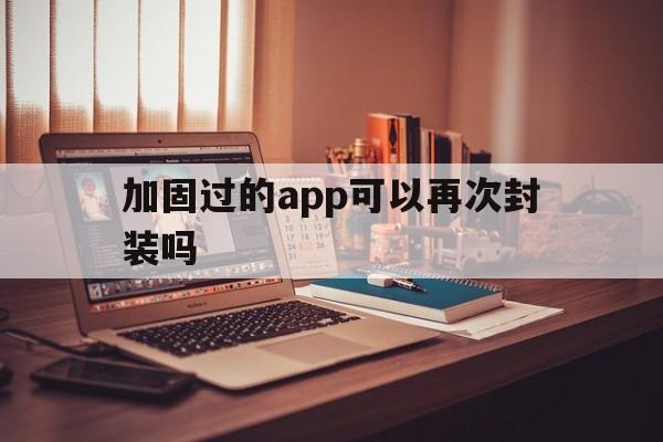 加固过的app可以再次封装吗 - APK报毒处理平台-apk防红链接-防封链接-安卓过毒免杀-稳定不掉签名TG:@AICDN8  第1张