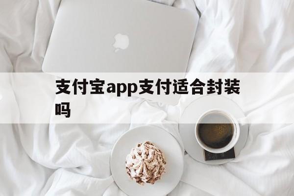 支付宝app支付适合封装吗 - APK报毒处理平台-apk防红链接-防封链接-安卓过毒免杀-稳定不掉签名TG:@AICDN8  第1张