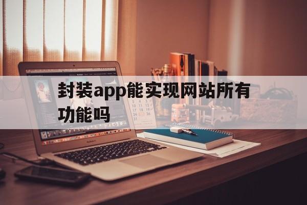 封装app能实现网站所有功能吗 - APK报毒处理平台-apk防红链接-防封链接-安卓过毒免杀-稳定不掉签名TG:@AICDN8  第1张