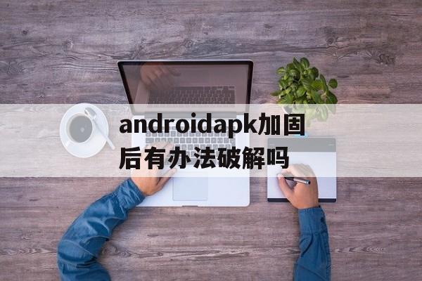 包含androidapk加固后有办法破解吗的词条  第1张