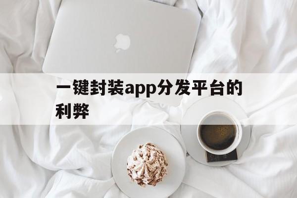 一键封装app分发平台的利弊 - APK报毒处理平台-apk防红链接-防封链接-安卓过毒免杀-稳定不掉签名TG:@AICDN8  第1张