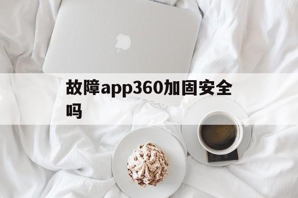 故障app360加固安全吗的简单介绍  第1张