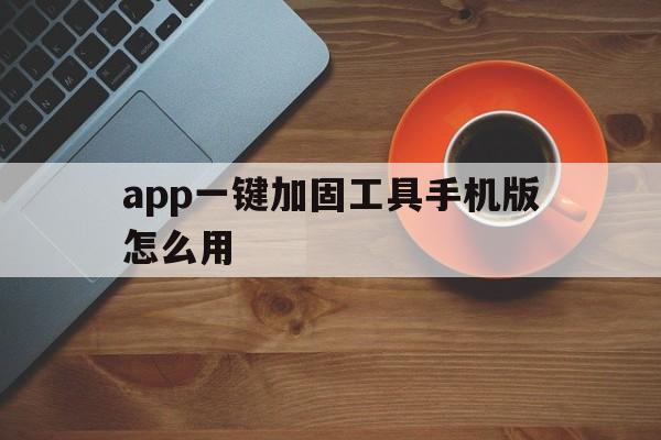 app一键加固工具手机版怎么用 - APK报毒处理平台-apk防红链接-防封链接-安卓过毒免杀-稳定不掉签名TG:@AICDN8  第1张