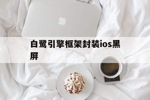 白鹭引擎框架封装ios黑屏 - APK报毒处理平台-apk防红链接-防封链接-安卓过毒免杀-稳定不掉签名TG:@AICDN8  第1张