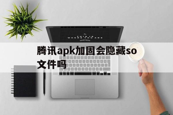 腾讯apk加固会隐藏so文件吗的简单介绍  第1张