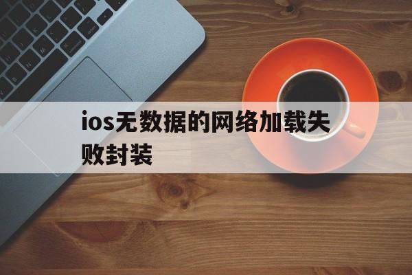 ios无数据的网络加载失败封装 - APK报毒处理平台-apk防红链接-防封链接-安卓过毒免杀-稳定不掉签名TG:@AICDN8  第1张