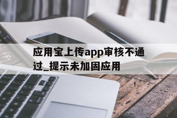 应用宝上传app审核不通过_提示未加固应用的简单介绍  第1张