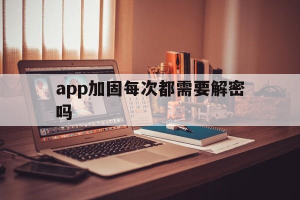 app加固每次都需要解密吗 - APK报毒处理平台-apk防红链接-防封链接-安卓过毒免杀-稳定不掉签名TG:@AICDN8  第1张