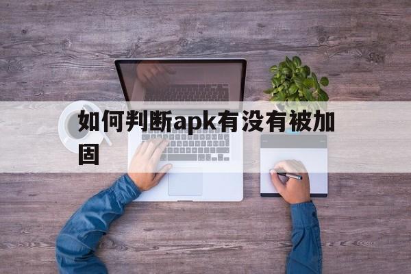 如何判断apk有没有被加固 - APK报毒处理平台-apk防红链接-防封链接-安卓过毒免杀-稳定不掉签名TG:@AICDN8  第1张