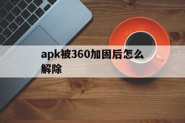 apk被360加固后怎么解除 - APK报毒处理平台-apk防红链接-防封链接-安卓过毒免杀-稳定不掉签名TG:@AICDN8  第1张