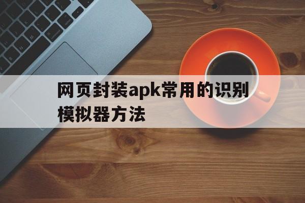 网页封装apk常用的识别模拟器方法 - APK报毒处理平台-apk防红链接-防封链接-安卓过毒免杀-稳定不掉签名TG:@AICDN8  第1张