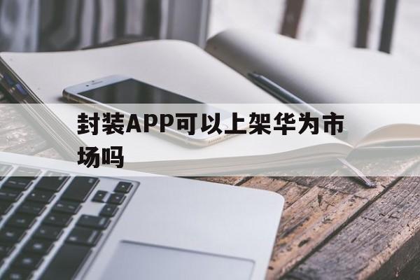 封装APP可以上架华为市场吗 - APK报毒处理平台-apk防红链接-防封链接-安卓过毒免杀-稳定不掉签名TG:@AICDN8  第1张