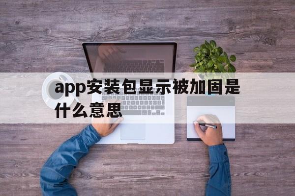 app安装包显示被加固是什么意思 - APK报毒处理平台-apk防红链接-防封链接-安卓过毒免杀-稳定不掉签名TG:@AICDN8  第1张