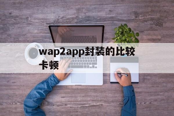 wap2app封装的比较卡顿的简单介绍  第1张