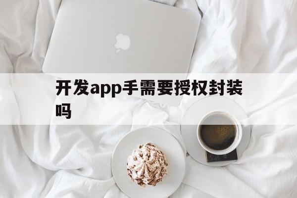 开发app手需要授权封装吗 - APK报毒处理平台-apk防红链接-防封链接-安卓过毒免杀-稳定不掉签名TG:@AICDN8  第1张