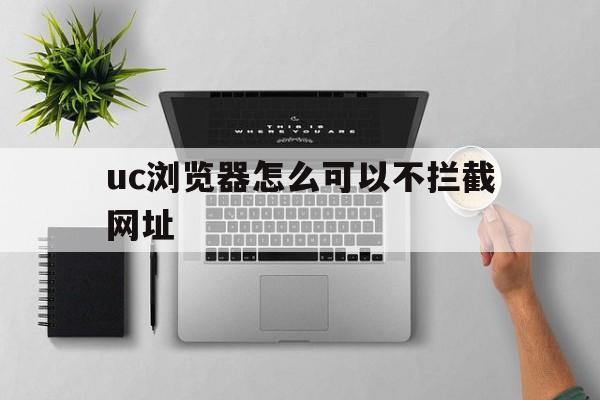 uc浏览器怎么可以不拦截网址 - 谷歌防红💯域名防红解决,TG：@AICDN8  第1张