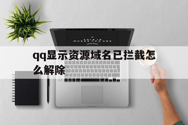 qq显示资源域名已拦截怎么解除 - 谷歌防红💯域名防红解决,TG：@AICDN8  第1张