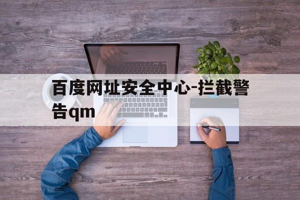 关于百度网址安全中心-拦截警告qm的信息  第1张