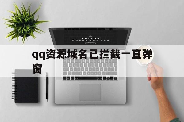 qq资源域名已拦截一直弹窗 - 谷歌防红💯域名防红解决,TG：@AICDN8  第1张